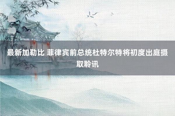 最新加勒比 菲律宾前总统杜特尔特将初度出庭摄取聆讯