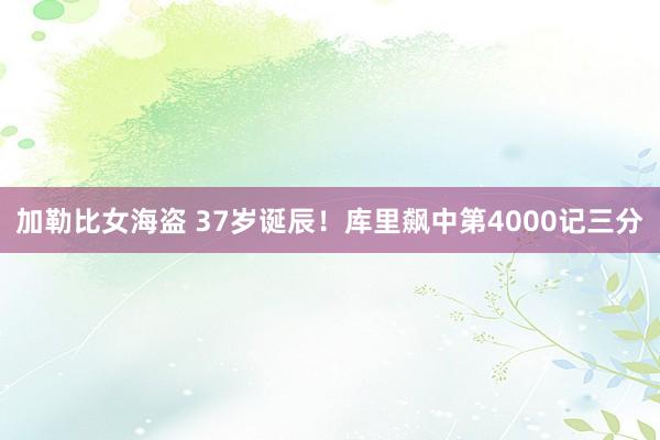 加勒比女海盗 37岁诞辰！库里飙中第4000记三分