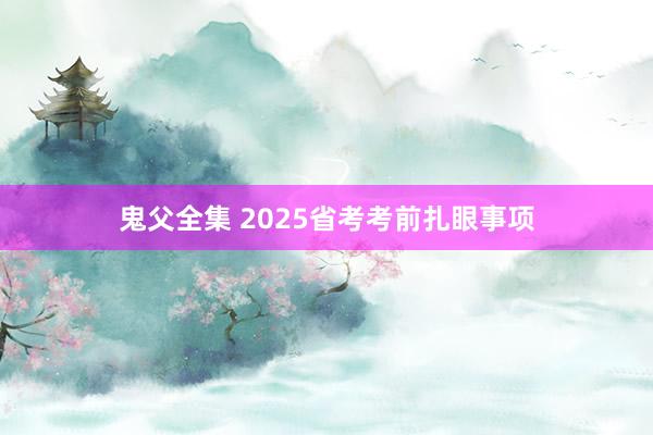 鬼父全集 2025省考考前扎眼事项