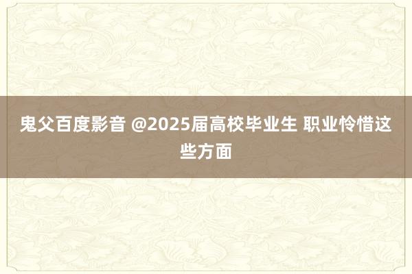 鬼父百度影音 @2025届高校毕业生 职业怜惜这些方面