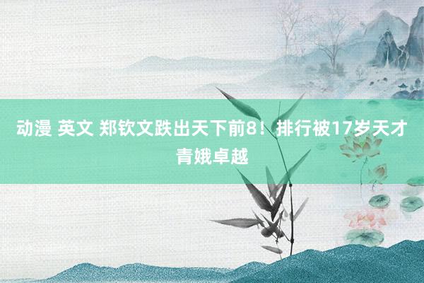 动漫 英文 郑钦文跌出天下前8！排行被17岁天才青娥卓越
