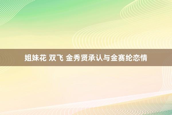 姐妹花 双飞 金秀贤承认与金赛纶恋情
