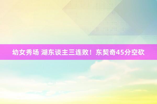 幼女秀场 湖东谈主三连败！东契奇45分空砍