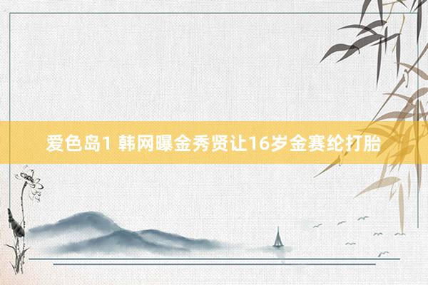 爱色岛1 韩网曝金秀贤让16岁金赛纶打胎