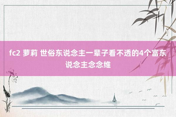 fc2 萝莉 世俗东说念主一辈子看不透的4个富东说念主念念维