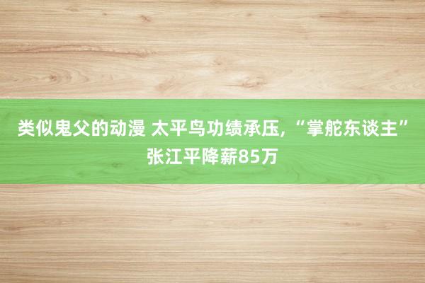 类似鬼父的动漫 太平鸟功绩承压, “掌舵东谈主”张江平降薪85万
