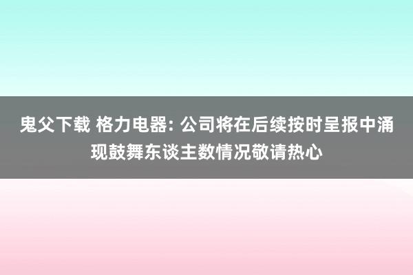 鬼父下载 格力电器: 公司将在后续按时呈报中涌现鼓舞东谈主数情况敬请热心