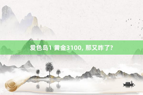 爱色岛1 黄金3100, 那又咋了?