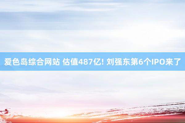 爱色岛综合网站 估值487亿! 刘强东第6个IPO来了
