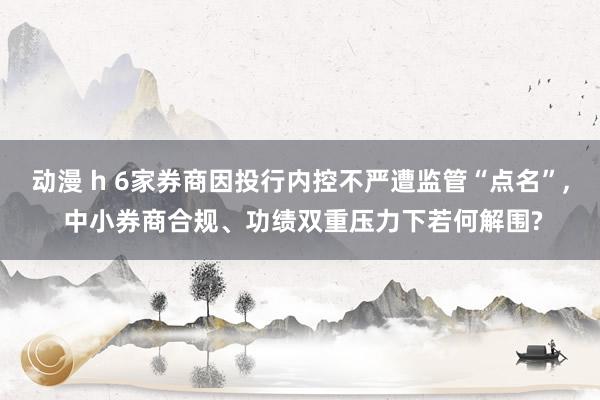 动漫 h 6家券商因投行内控不严遭监管“点名”, 中小券商合规、功绩双重压力下若何解围?