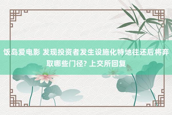 饭岛爱电影 发现投资者发生设施化特地往还后将弃取哪些门径? 上交所回复