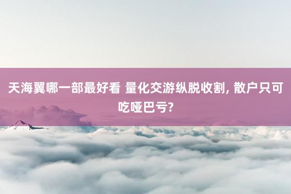 天海翼哪一部最好看 量化交游纵脱收割, 散户只可吃哑巴亏?