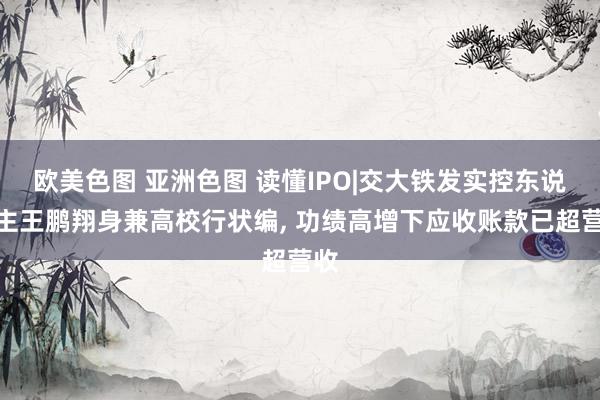 欧美色图 亚洲色图 读懂IPO|交大铁发实控东说念主王鹏翔身兼高校行状编, 功绩高增下应收账款已超营收