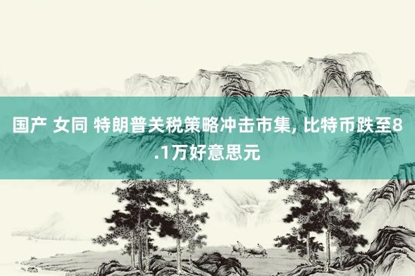 国产 女同 特朗普关税策略冲击市集, 比特币跌至8.1万好意思元