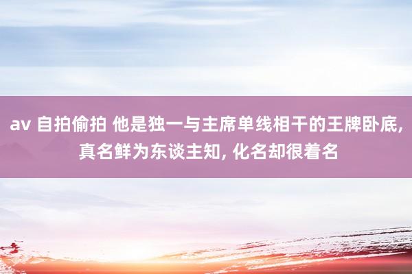 av 自拍偷拍 他是独一与主席单线相干的王牌卧底, 真名鲜为东谈主知, 化名却很着名
