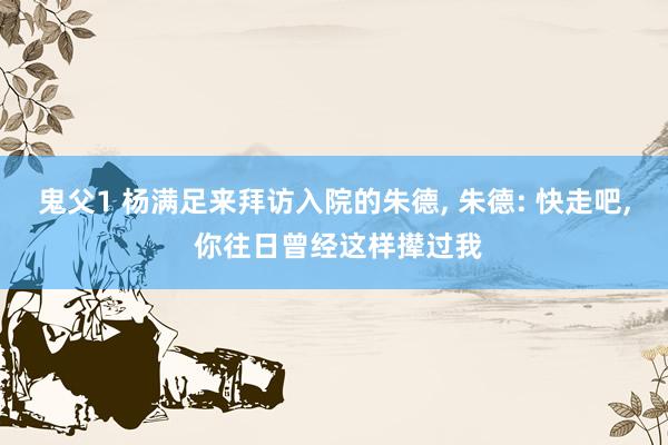 鬼父1 杨满足来拜访入院的朱德, 朱德: 快走吧, 你往日曾经这样撵过我