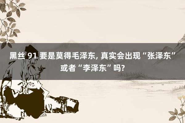 黑丝 91 要是莫得毛泽东, 真实会出现“张泽东”或者“李泽东”吗?