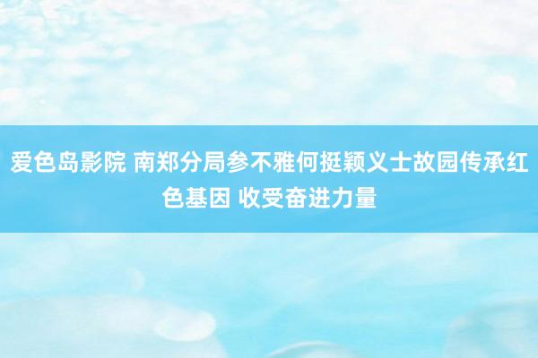 爱色岛影院 南郑分局参不雅何挺颖义士故园传承红色基因 收受奋进力量