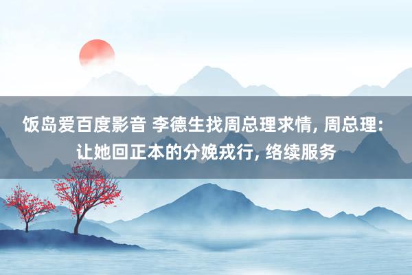 饭岛爱百度影音 李德生找周总理求情, 周总理: 让她回正本的分娩戎行, 络续服务