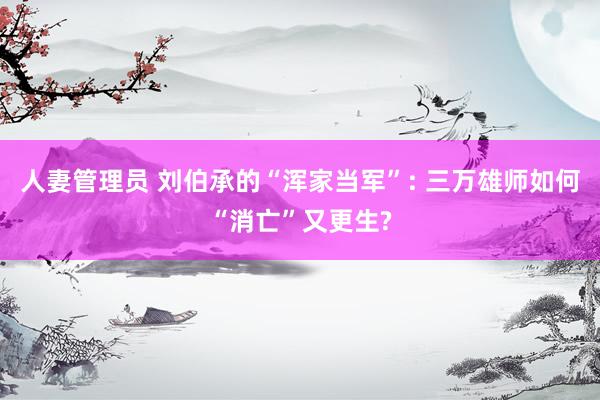 人妻管理员 刘伯承的“浑家当军”: 三万雄师如何“消亡”又更生?