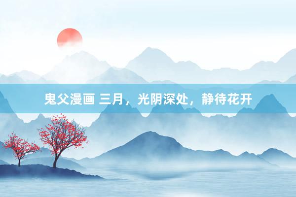鬼父漫画 三月，光阴深处，静待花开