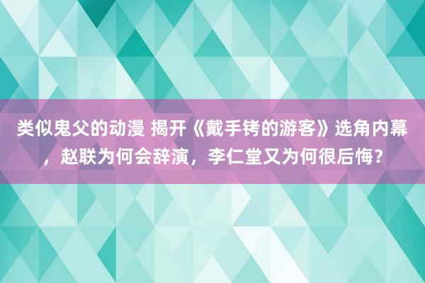 类似鬼父的动漫 揭开《戴手铐的游客》选角内幕，赵联为何会辞演，李仁堂又为何很后悔？