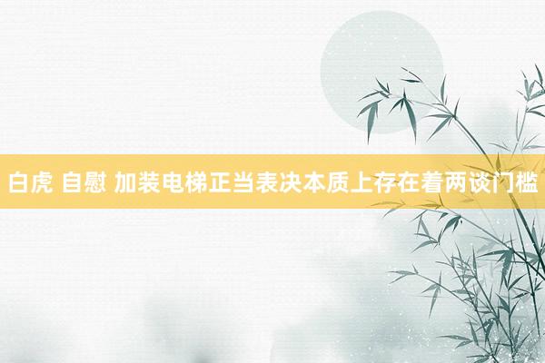 白虎 自慰 加装电梯正当表决本质上存在着两谈门槛