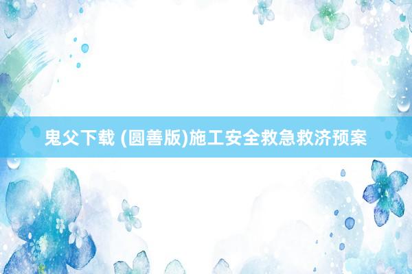 鬼父下载 (圆善版)施工安全救急救济预案