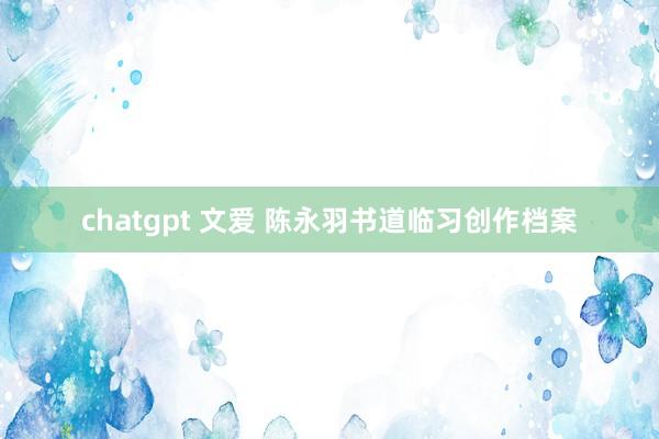 chatgpt 文爱 陈永羽书道临习创作档案