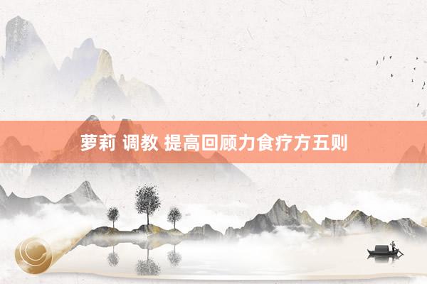 萝莉 调教 提高回顾力食疗方五则