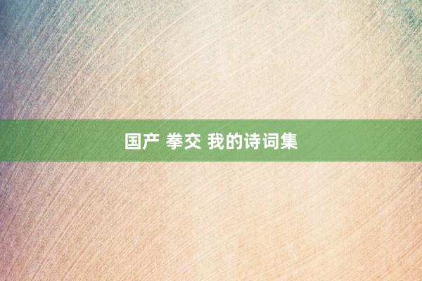 国产 拳交 我的诗词集