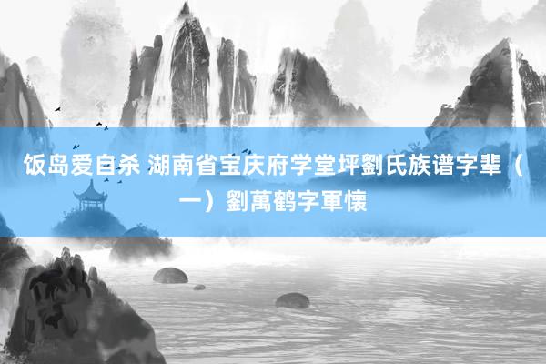 饭岛爱自杀 湖南省宝庆府学堂坪劉氏族谱字辈（一）劉萬鹤字軍懐