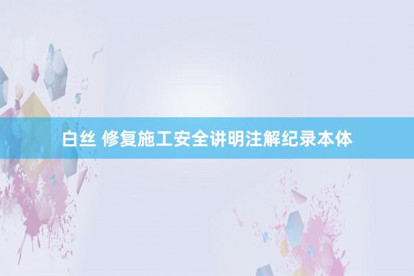 白丝 修复施工安全讲明注解纪录本体