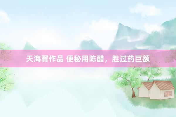 天海翼作品 便秘用陈醋，胜过药巨额