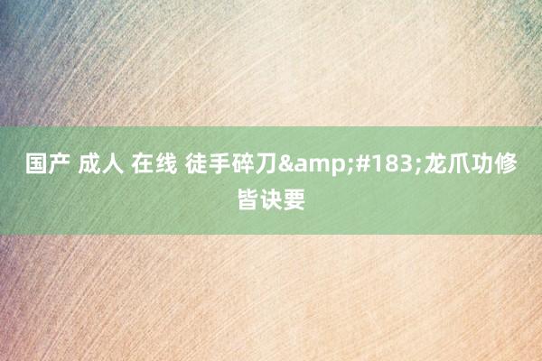国产 成人 在线 徒手碎刀&#183;龙爪功修皆诀要