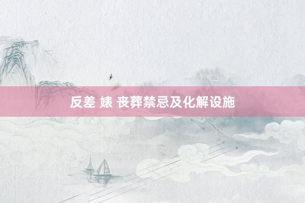 反差 婊 丧葬禁忌及化解设施