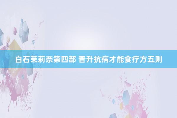 白石茉莉奈第四部 晋升抗病才能食疗方五则