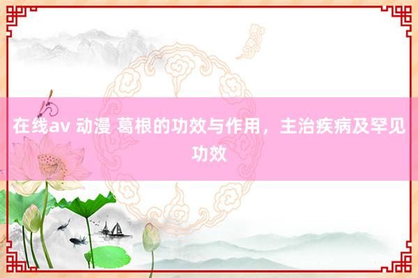 在线av 动漫 葛根的功效与作用，主治疾病及罕见功效