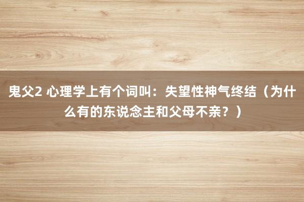 鬼父2 心理学上有个词叫：失望性神气终结（为什么有的东说念主和父母不亲？）