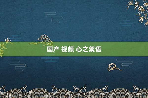 国产 视频 心之絮语