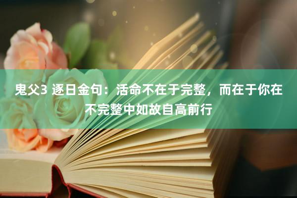 鬼父3 逐日金句:活命不在于完整,而在于你在不完整中如故自高前行