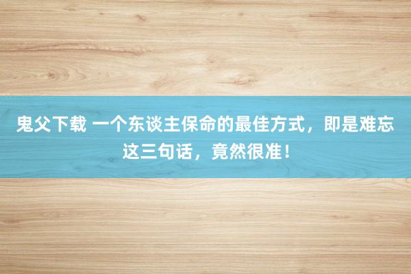 鬼父下载 一个东谈主保命的最佳方式，即是难忘这三句话，竟然很准！