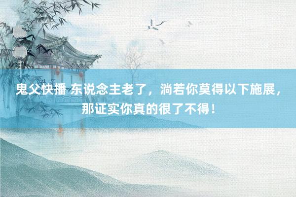 鬼父快播 东说念主老了，淌若你莫得以下施展，那证实你真的很了不得！