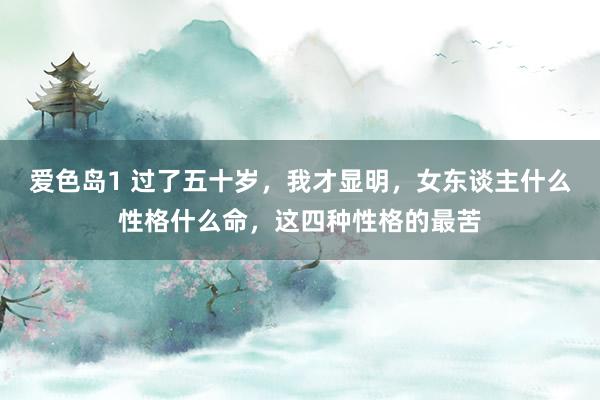 爱色岛1 过了五十岁，我才显明，女东谈主什么性格什么命，这四种性格的最苦