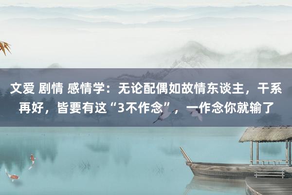文爱 剧情 感情学：无论配偶如故情东谈主，干系再好，皆要有这“3不作念”，一作念你就输了
