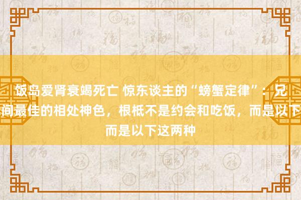 饭岛爱肾衰竭死亡 惊东谈主的“螃蟹定律”：兄弟姐妹间最佳的相处神色，根柢不是约会和吃饭，而是以下这两种