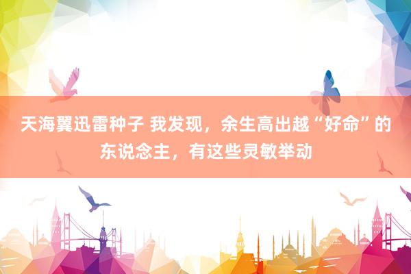 天海翼迅雷种子 我发现，余生高出越“好命”的东说念主，有这些灵敏举动