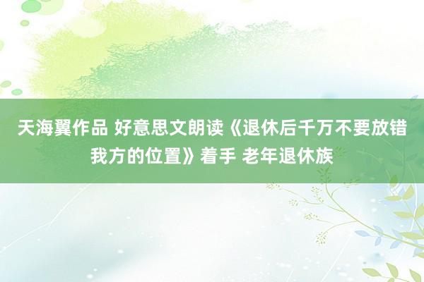 天海翼作品 好意思文朗读《退休后千万不要放错我方的位置》着手 老年退休族