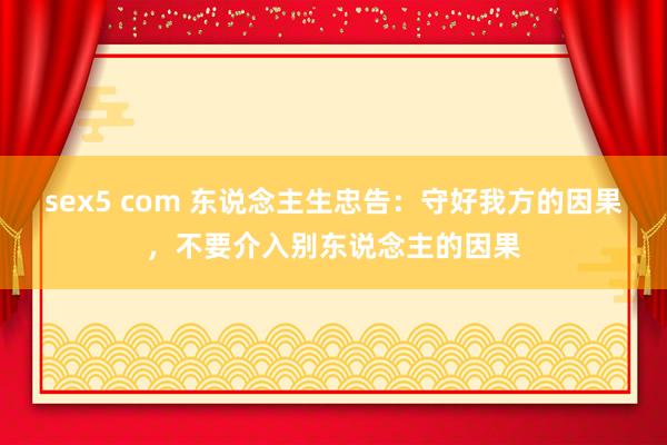 sex5 com 东说念主生忠告：守好我方的因果，不要介入别东说念主的因果
