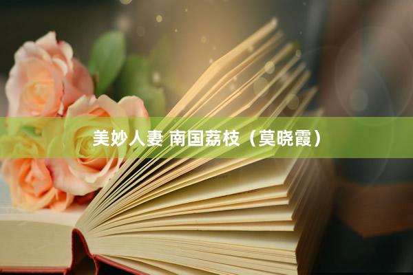 美妙人妻 南国荔枝（莫晓霞）